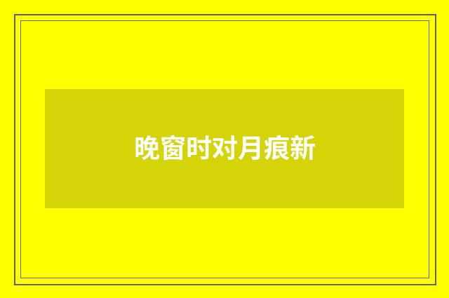 晚窗时对月痕新