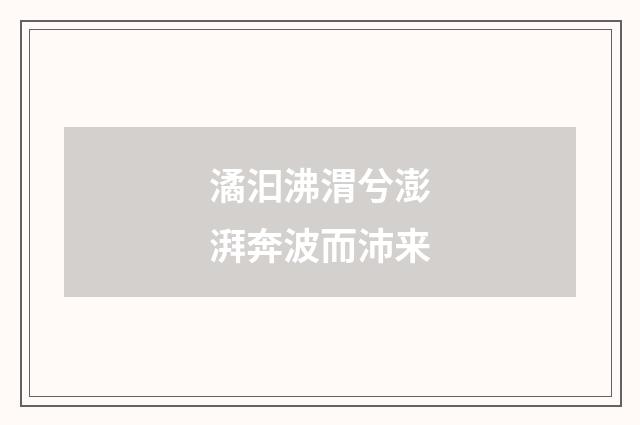 潏汩沸渭兮澎湃奔波而沛来