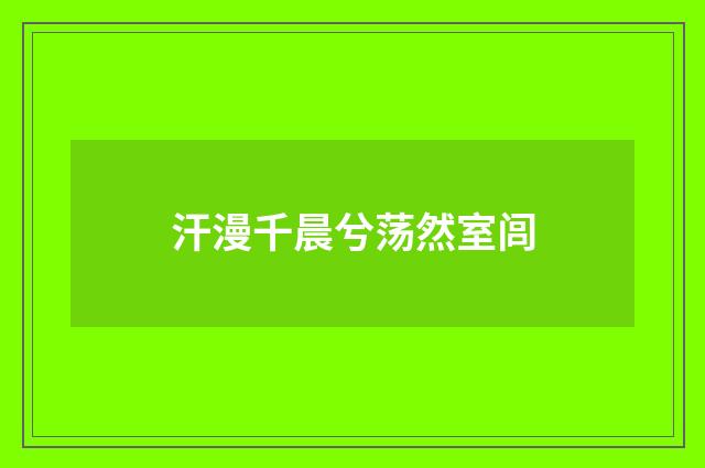 汗漫千晨兮荡然室闾