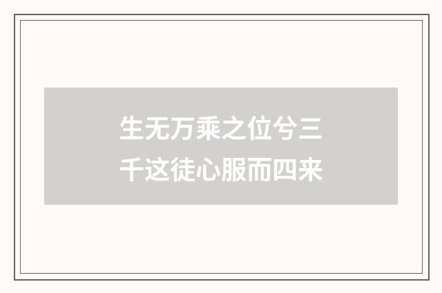 生无万乘之位兮三千这徒心服而四来