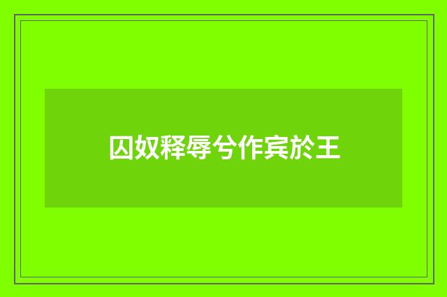 囚奴释辱兮作宾於王