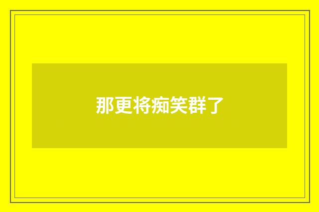 那更将痴笑群了