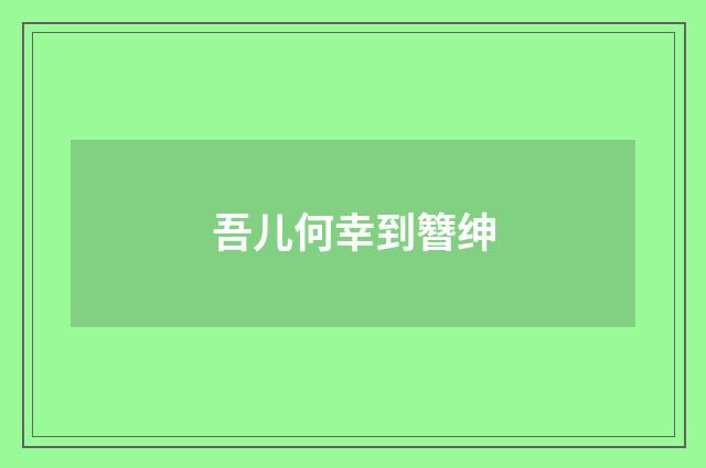 吾儿何幸到簪绅