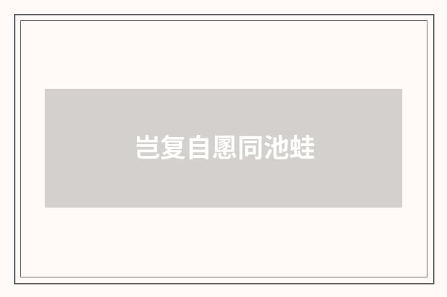岂复自慁同池蛙