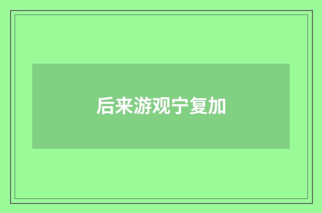 后来游观宁复加