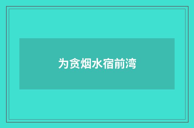 为贪烟水宿前湾