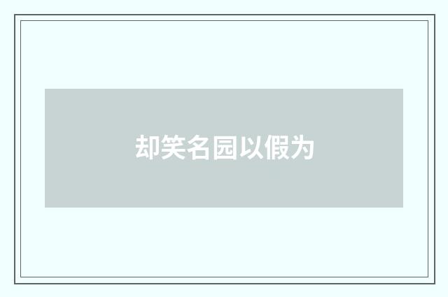 却笑名园以假为