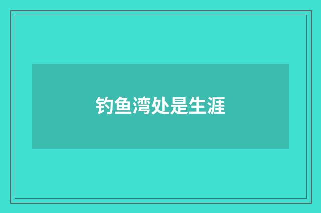 钓鱼湾处是生涯