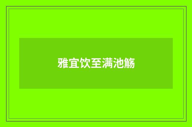 雅宜饮至满池觞