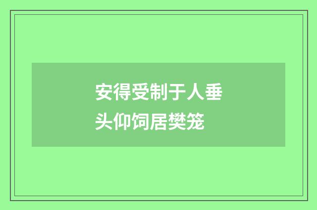 安得受制于人垂头仰饲居樊笼
