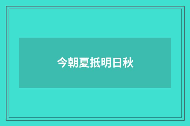 今朝夏抵明日秋