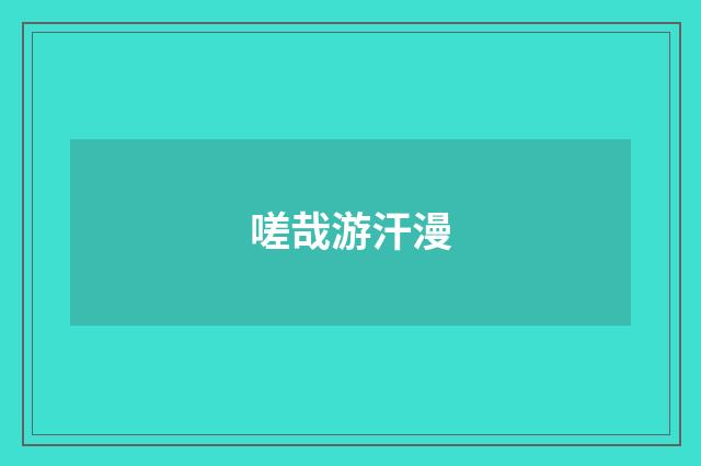 嗟哉游汗漫