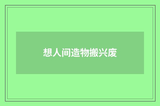 想人间造物搬兴废