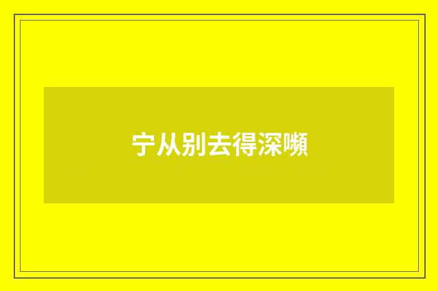 宁从别去得深嚬