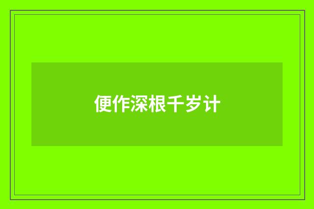便作深根千岁计