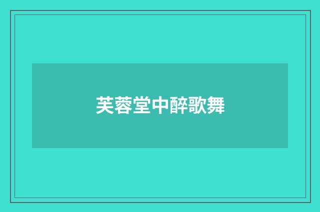 芙蓉堂中醉歌舞