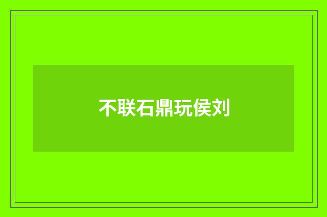 不联石鼎玩侯刘