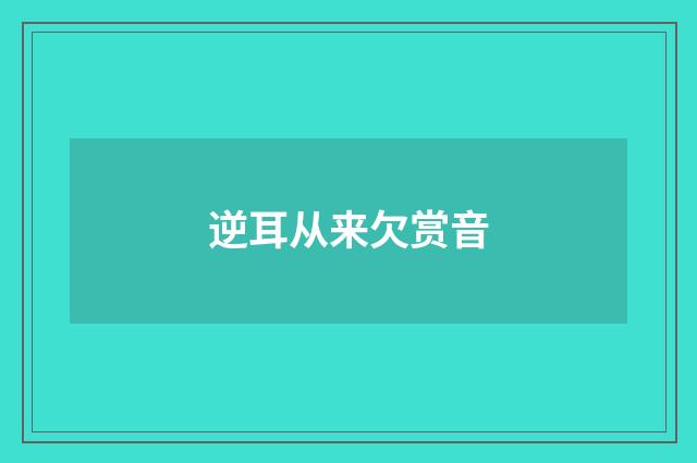 逆耳从来欠赏音