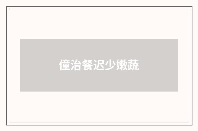 僮治餐迟少嫩蔬