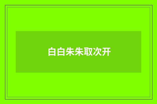 白白朱朱取次开