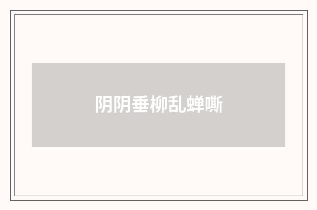 阴阴垂柳乱蝉嘶