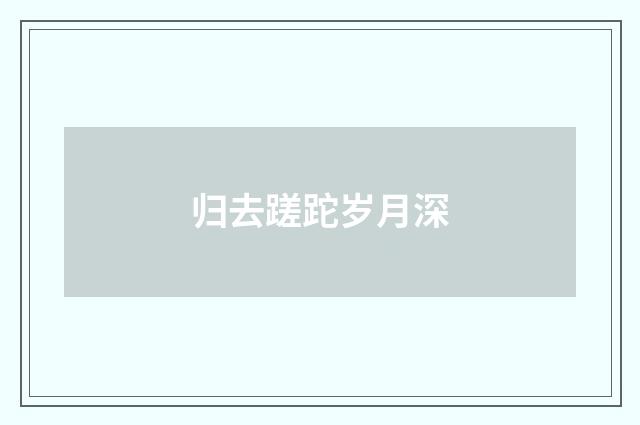 归去蹉跎岁月深