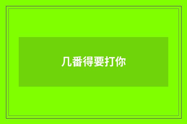 几番得要打你