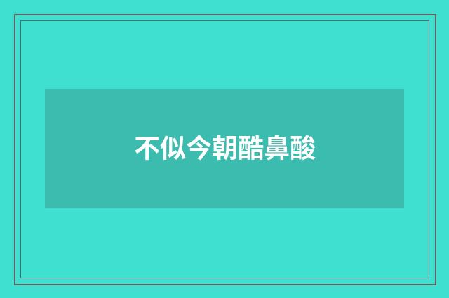 不似今朝酷鼻酸