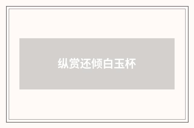 纵赏还倾白玉杯