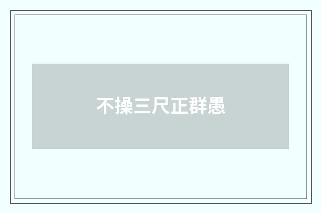 不操三尺正群愚