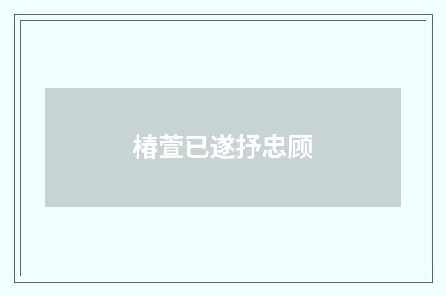 椿萱已遂抒忠顾