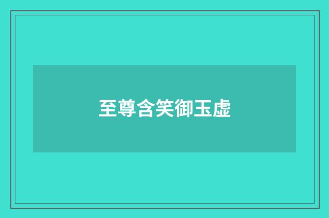 至尊含笑御玉虚