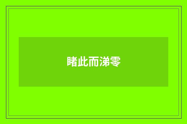 睹此而涕零