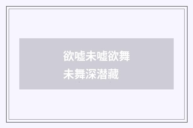 欲嘘未嘘欲舞未舞深潜藏