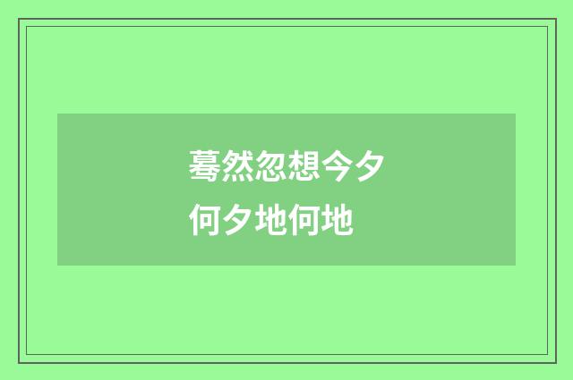 蓦然忽想今夕何夕地何地