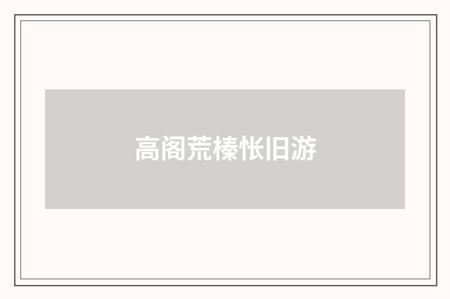 高阁荒榛怅旧游
