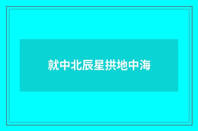 就中北辰星拱地中海