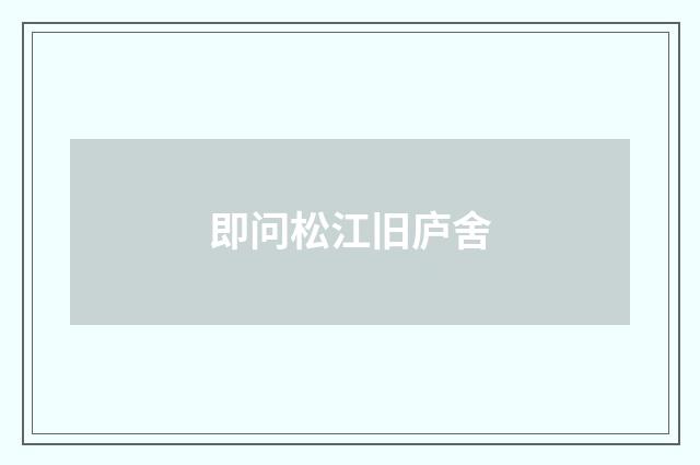 即问松江旧庐舍