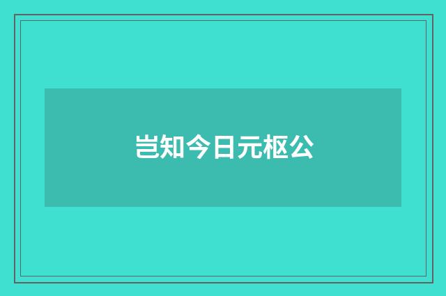 岂知今日元枢公