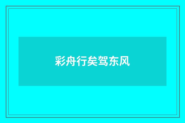 彩舟行矣驾东风