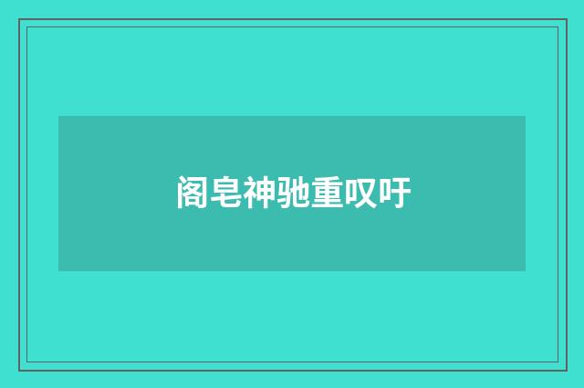 阁皂神驰重叹吁