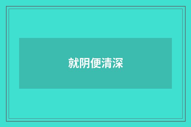 就阴便清深