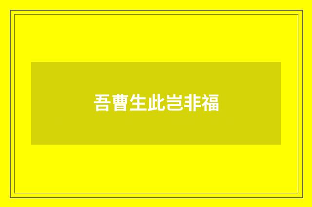 吾曹生此岂非福