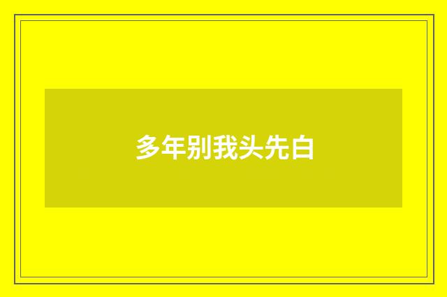 多年别我头先白