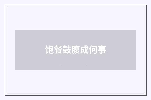 饱餐鼓腹成何事