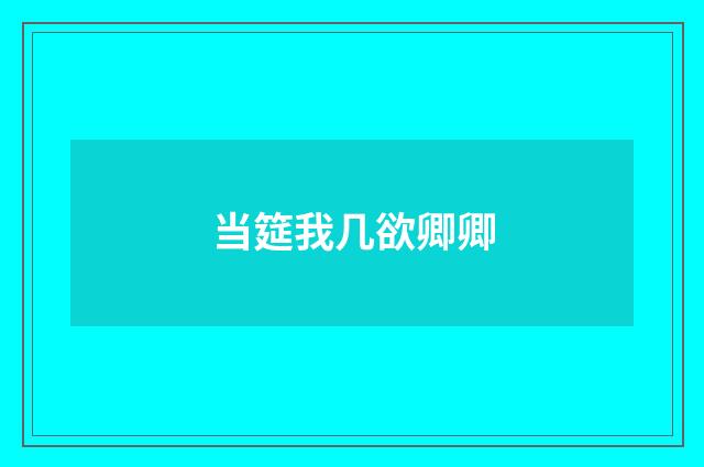 当筵我几欲卿卿