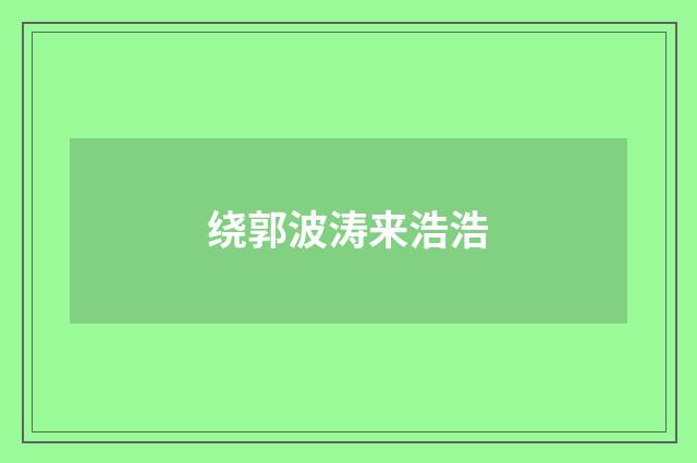 绕郭波涛来浩浩