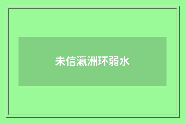 未信瀛洲环弱水