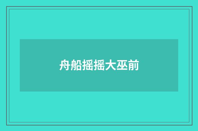 舟船摇摇大巫前