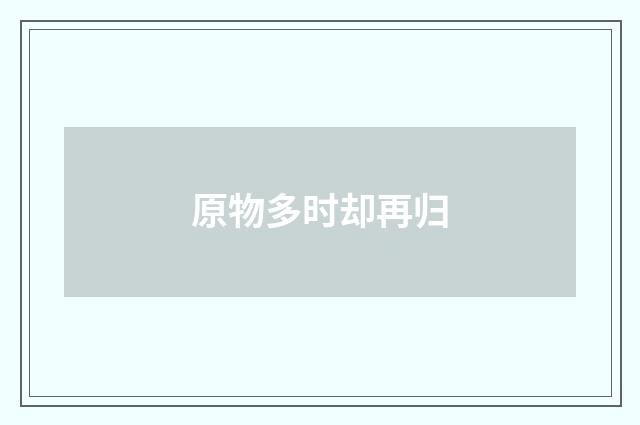 原物多时却再归